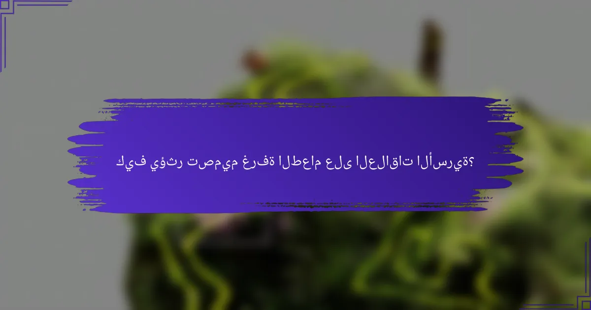 كيف يؤثر تصميم غرفة الطعام على العلاقات الأسرية؟